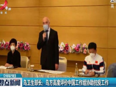 乌卫生部长：乌方高度评价中国工作组协助抗疫工作