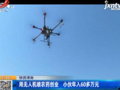 陕西渭南：用无人机喷农药创业 小伙年入60多万元
