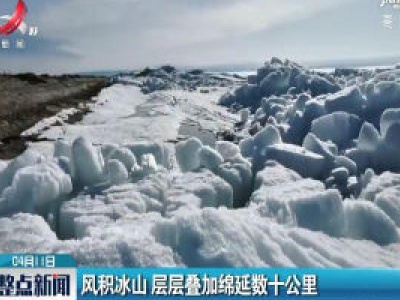 新疆：风积冰山 层层叠加绵延数十公里