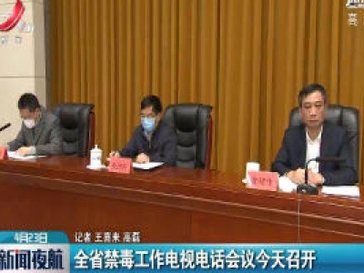 江西省禁毒工作电视电话会议4月23日召开