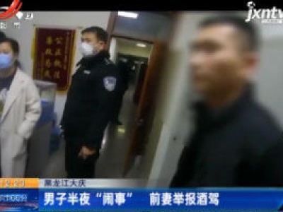 黑龙江大庆：男子半夜“闹事” 前妻举报酒驾