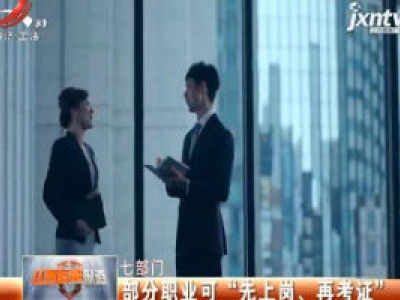 七部门：部分职业可 “先上岗、再考证”