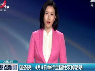 国务院：4月4日举行全国性哀悼活动