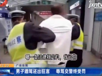 广东东莞：男子酒驾还出狂言 辱骂交警终受罚