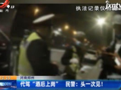 河南郑州：代驾“酒后上岗”民警称头一次见！