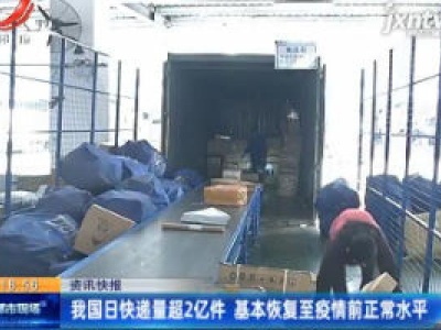 我国日快递量超2亿件 基本恢复至疫情前正常水平