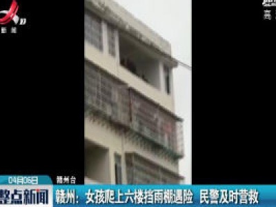 赣州：女孩爬上六楼挡雨棚遇险 民警及时营救