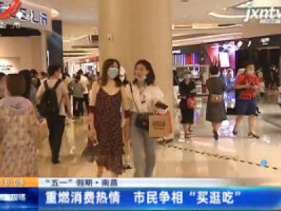 【“五一” 假期】南昌：重燃消费热情 市民争相 “买逛吃”