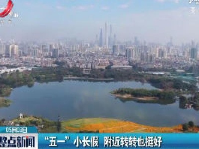 广州：“五一”小长假 附近转转也挺好