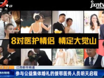 【江西都市频道】参与公益集体婚礼的援鄂医务人员5月10日启程