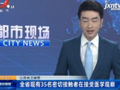 江西省卫健委：全省现有35名密切接触者在接受医学观察