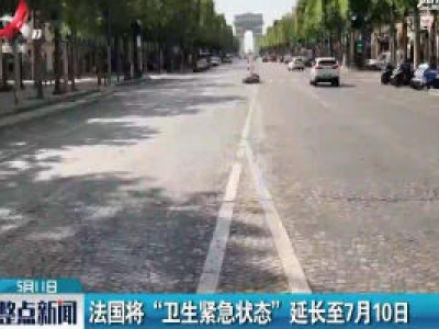 法国将“卫生紧急状态”延长至7月10日