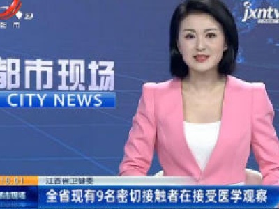 江西省卫健委：全省现有9名密切接触者在接受医学观察