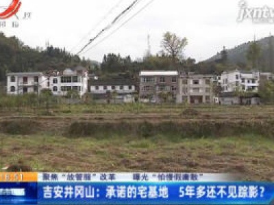 【聚焦“放管服”改革 曝光“怕慢假庸散”】吉安井冈山：承诺的宅基地 5年多还不见踪影？