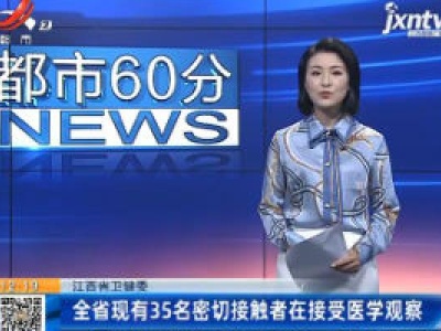 江西省卫健委：全省现有35名密切接触者在接受医学观察