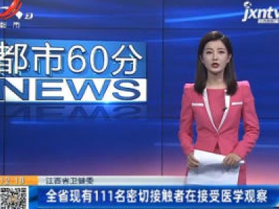 江西省卫健委：全省现有111名密切接触者在接受医学观察