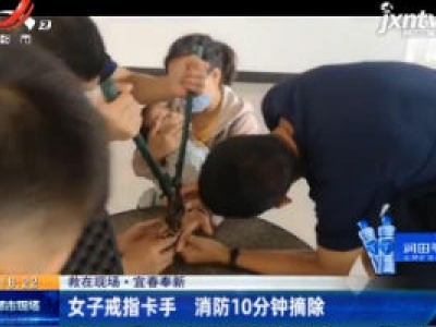 【救在现场】宜春奉新：女子戒指卡手 消防10分钟摘除