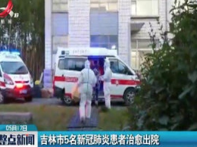 吉林市5名新冠肺炎患者治愈出院