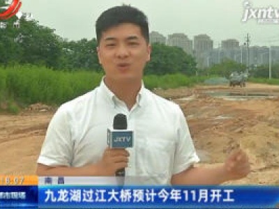 南昌：九龙湖过江大桥预计2020年11月开工