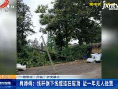 【一追到底·声音】吉安峡江·肖师傅：线杆倒下线缆挂在屋顶 近一年无人处置