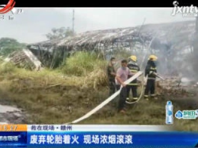【救在现场】赣州：废弃轮胎着火 现场浓烟滚滚