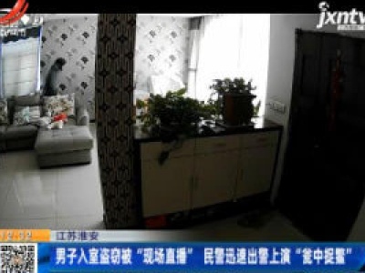 江苏淮安：男子入室盗窃被“现场直播” 民警迅速出警上演“瓷中捉整”