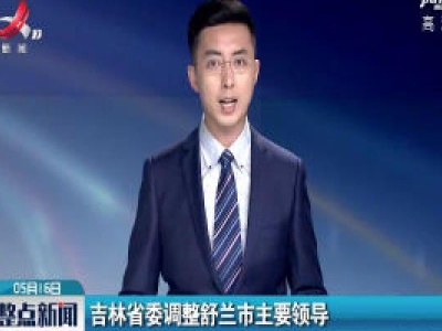 吉林省委调整舒兰市主要领导