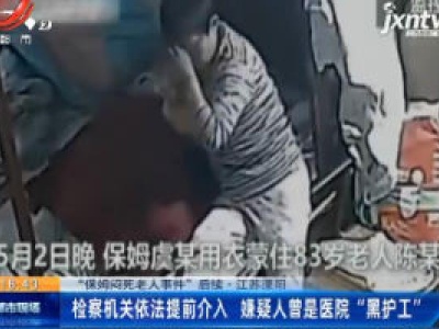 【“保姆闷死老人事件” 后续】江苏溧阳：检察机关依法提前介入 嫌疑人曾是医院“黑护工”