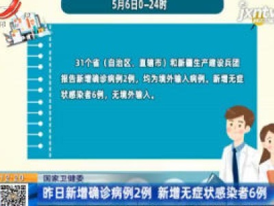 国家卫健委：5月6日新增确诊病例2例 新增无症状感染者6例
