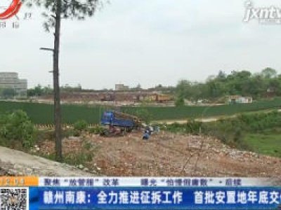 【聚焦“放管服”改革 曝光“怕慢假庸散”·后续】赣州南康：全力推进征拆工作 首批安置地年底交付