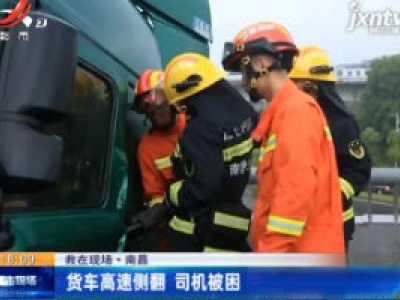 【救在现场】南昌：货车高速侧翻 司机被困