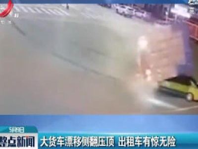 河南：大货车漂移侧翻压顶 出租车有惊无险