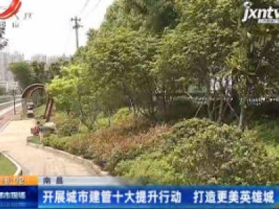 南昌：开展城市建管十大提升行动 打造更美英雄城