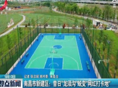 南昌市新建区：昔日“龙须沟”蜕变“网红打卡地”