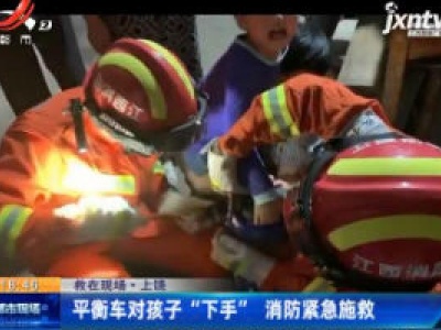 【救在现场】上饶：平衡车对孩子“下手” 消防紧急施救