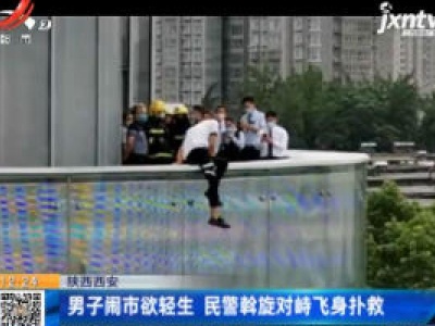 陕西西安：男子闹市欲轻生 民警斡旋对峙飞身扑救