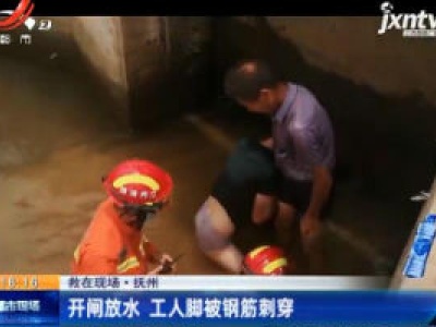 【救在现场】抚州：开闸放水 工人脚被钢筋刺穿