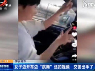 萍乡湘东：女子边开车边“跳舞”还拍视频 交警出手了
