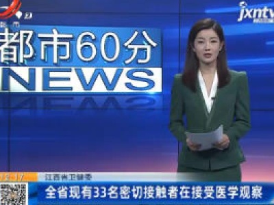 江西省卫健委：全省现有33名密切接触者在接受医学观察