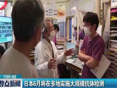 日本6月将在多地实施大规模抗体检测