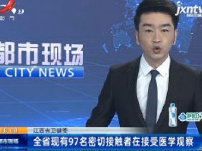 江西省卫健委：全省现有97名密切接触者在接受医学观察