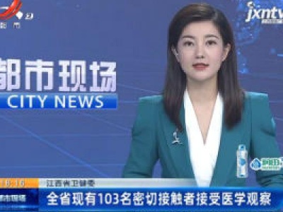 江西省卫健委：全省现有103名密切接触者接受医学观察