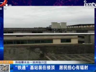 【热线曝光台】抚州临川区：“铁通”基站装在楼顶 居民担心有辐射