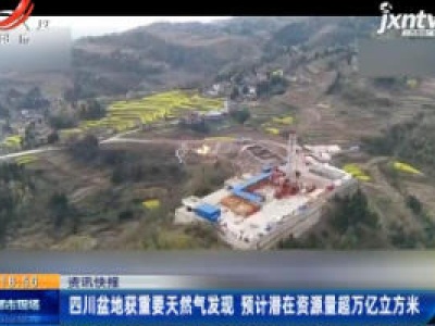 四川盆地获重要天然气发现 预计潜在资源量超万亿立方米