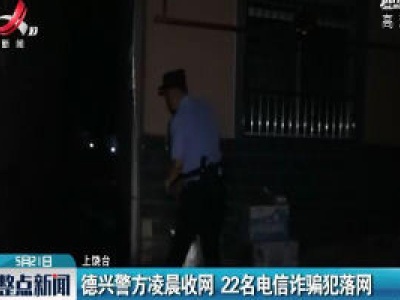 德兴警方凌晨收网 22名电信诈骗犯落网
