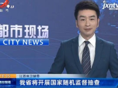 江西省卫健委：我省将开展国家随机监督抽查