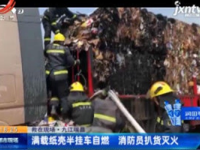 【救在现场】九江瑞昌：满载纸壳半挂车自燃 消防员扒货灭火