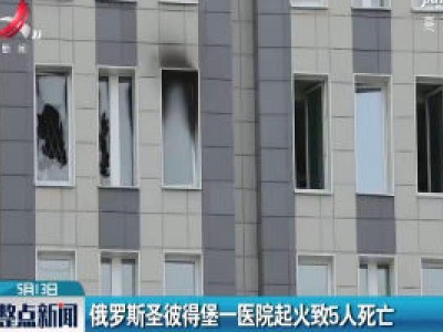 俄罗斯圣彼得堡一医院起火致5人死亡