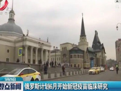 俄罗斯计划6月开始新冠疫苗临床研究
