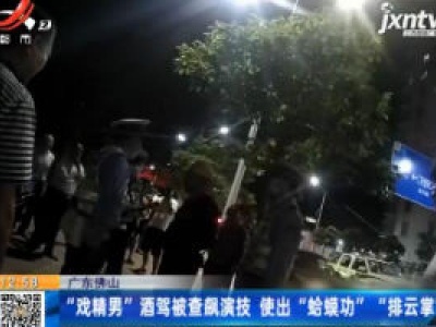 广东佛山：“戏精男”酒驾被查飙演技 使出“蛤蟆功” “排云掌”